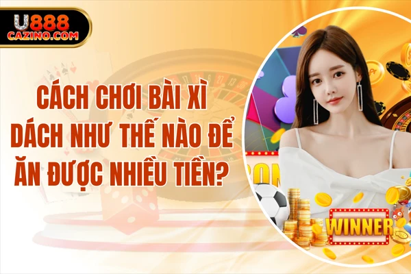 Cách Chơi Bài Xì Dách Như Thế Nào Để Ăn Được Nhiều Tiền?