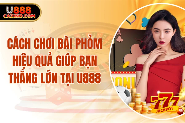Cách Chơi Bài Phỏm Hiệu Quả Giúp Bạn Thắng Lớn Tại U888