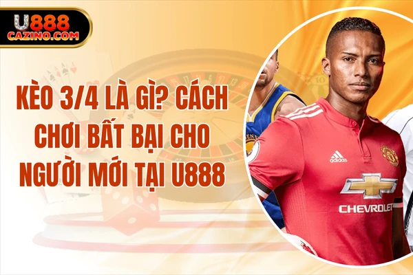 Kèo 3/4 Là Gì? Cách Chơi Bất Bại Cho Người Mới Tại U888