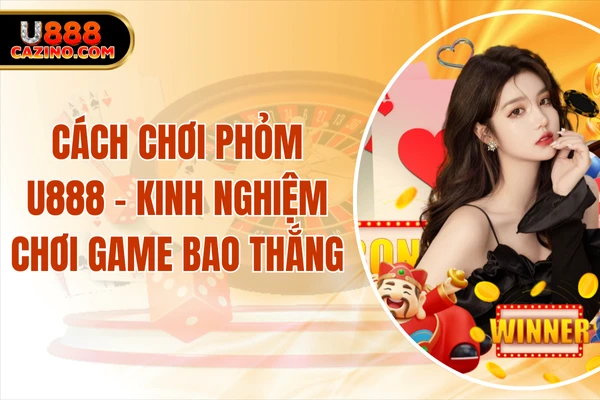 Cách Chơi Phỏm U888 - Kinh Nghiệm Chơi Game Bao Thắng