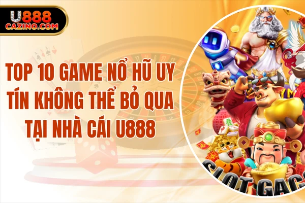 Top 10 Game Nổ Hũ Uy Tín Không Thể Bỏ Qua Tại Nhà Cái U888